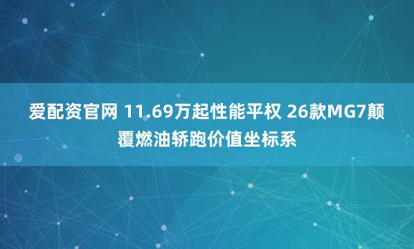 爱配资官网 11.69万起性能平权 26款MG7颠覆燃油轿跑价值坐标系