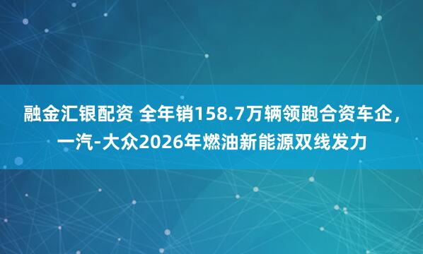 融金汇银配资 全年销158.7万辆领跑合资车企，一汽-大众2026年燃油新能源双线发力