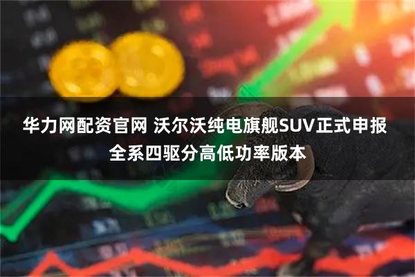华力网配资官网 沃尔沃纯电旗舰SUV正式申报 全系四驱分高低功率版本