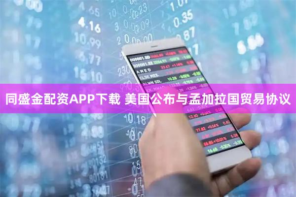 同盛金配资APP下载 美国公布与孟加拉国贸易协议