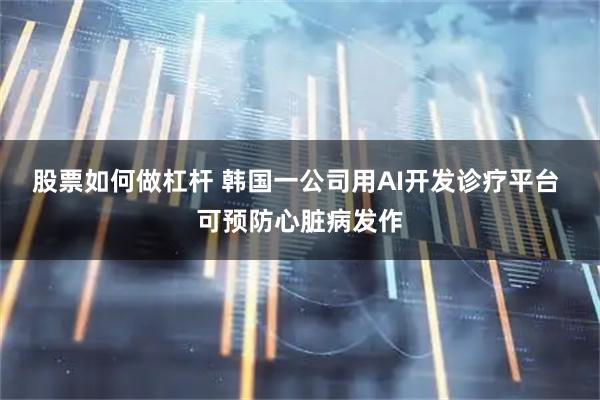 股票如何做杠杆 韩国一公司用AI开发诊疗平台 可预防心脏病发作