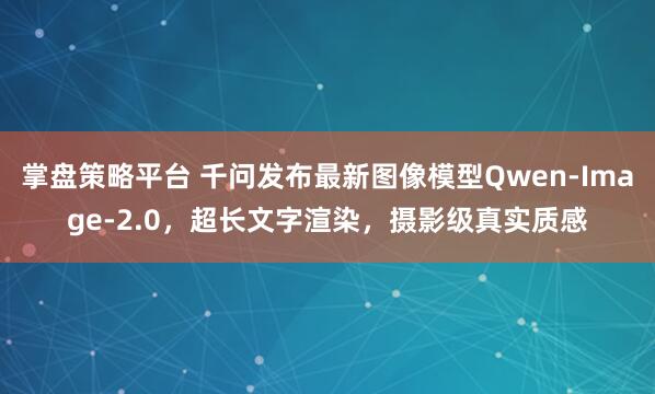 掌盘策略平台 千问发布最新图像模型Qwen-Image-2.0，超长文字渲染，摄影级真实质感