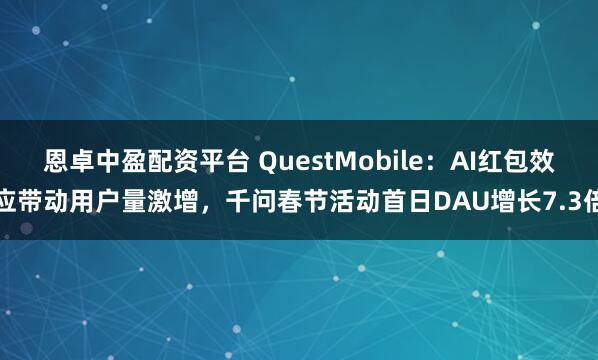 恩卓中盈配资平台 QuestMobile：AI红包效应带动用户量激增，千问春节活动首日DAU增长7.3倍