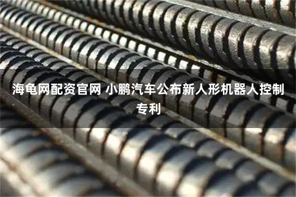 海龟网配资官网 小鹏汽车公布新人形机器人控制专利