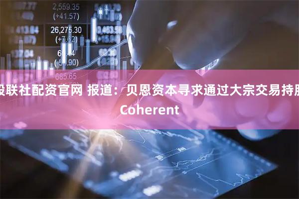 股联社配资官网 报道：贝恩资本寻求通过大宗交易持股Coherent