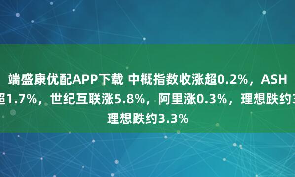 端盛康优配APP下载 中概指数收涨超0.2%，ASHS涨超1.7%，世纪互联涨5.8%，阿里涨0.3%，理想跌约3.3%
