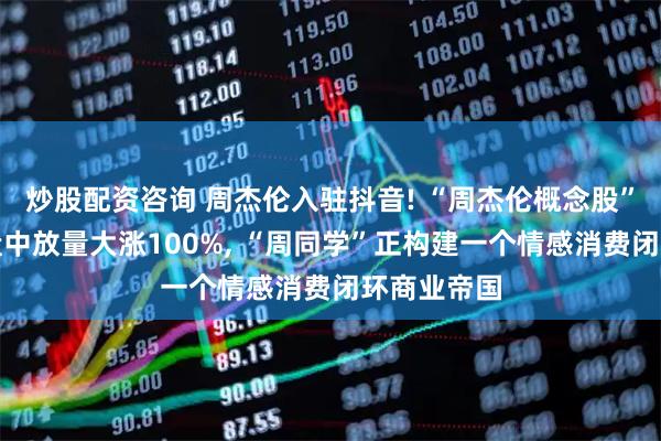 炒股配资咨询 周杰伦入驻抖音! “周杰伦概念股”巨星传奇盘中放量大涨100%, “周同学”正构建一个情感消费闭环商业帝国