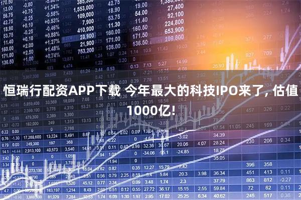 恒瑞行配资APP下载 今年最大的科技IPO来了, 估值1000亿!