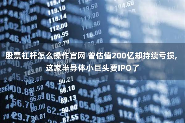 股票杠杆怎么操作官网 曾估值200亿却持续亏损, 这家半导体小巨头要IPO了