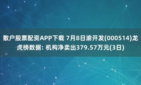 散户股票配资APP下载 7月8日渝开发(000514)龙虎榜数据: 机构净卖出379.57万元(3日)