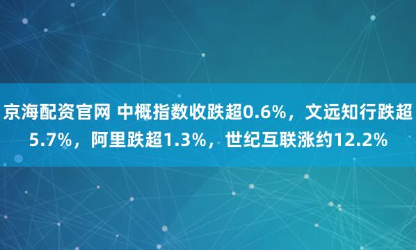京海配资官网 中概指数收跌超0.6%，文远知行跌超5.7%，阿里跌超1.3%，世纪互联涨约12.2%