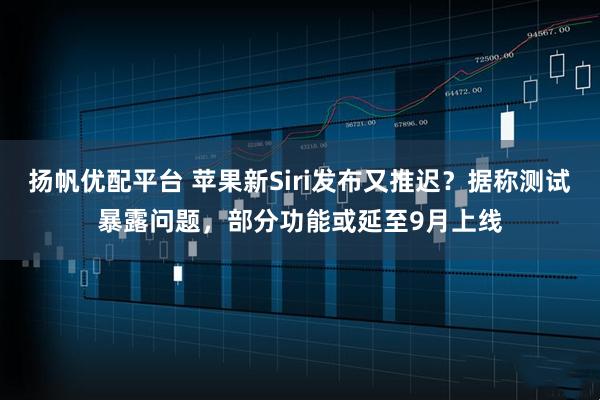 扬帆优配平台 苹果新Siri发布又推迟？据称测试暴露问题，部分功能或延至9月上线
