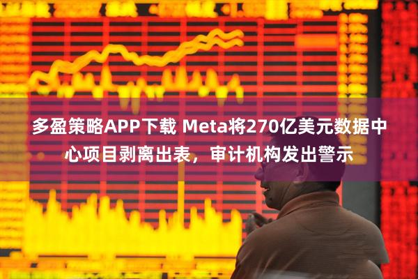 多盈策略APP下载 Meta将270亿美元数据中心项目剥离出表，审计机构发出警示