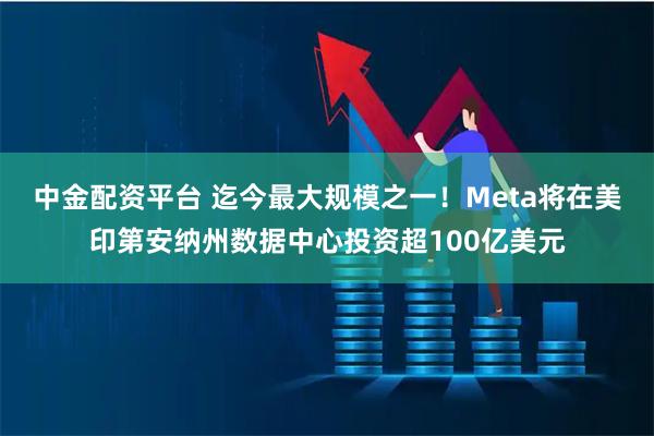 中金配资平台 迄今最大规模之一！Meta将在美印第安纳州数据中心投资超100亿美元