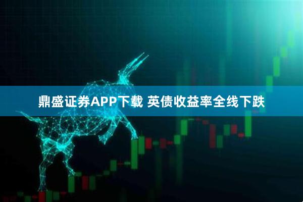 鼎盛证券APP下载 英债收益率全线下跌