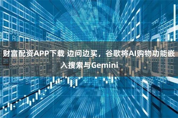 财富配资APP下载 边问边买，谷歌将AI购物功能嵌入搜索与Gemini