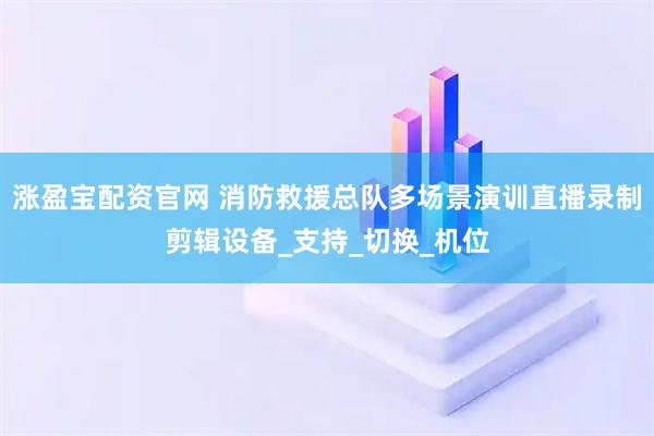 涨盈宝配资官网 消防救援总队多场景演训直播录制剪辑设备_支持_切换_机位
