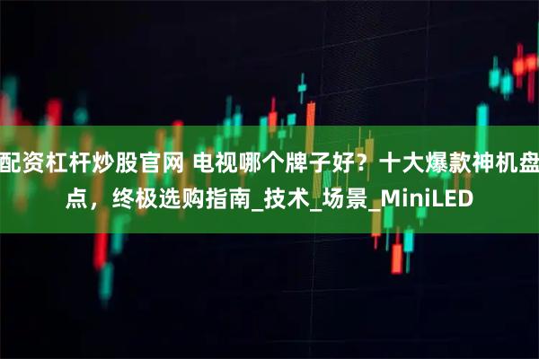 配资杠杆炒股官网 电视哪个牌子好？十大爆款神机盘点，终极选购指南_技术_场景_MiniLED