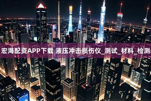 宏海配资APP下载 液压冲击损伤仪_测试_材料_检测