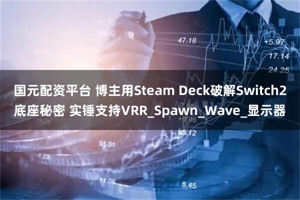 国元配资平台 博主用Steam Deck破解Switch2底座秘密 实锤支持VRR_Spawn_Wave_显示器
