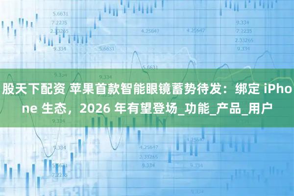 股天下配资 苹果首款智能眼镜蓄势待发：绑定 iPhone 生态，2026 年有望登场_功能_产品_用户