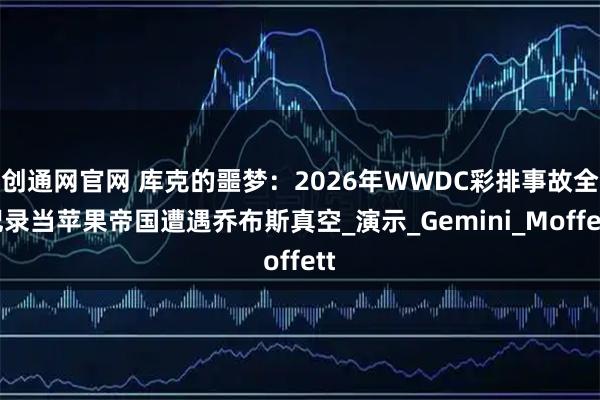 创通网官网 库克的噩梦：2026年WWDC彩排事故全记录当苹果帝国遭遇乔布斯真空_演示_Gemini_Moffett