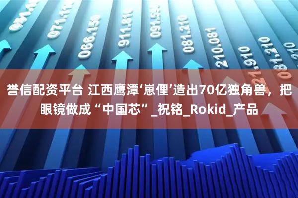 誉信配资平台 江西鹰潭‘崽俚’造出70亿独角兽，把眼镜做成“中国芯”_祝铭_Rokid_产品