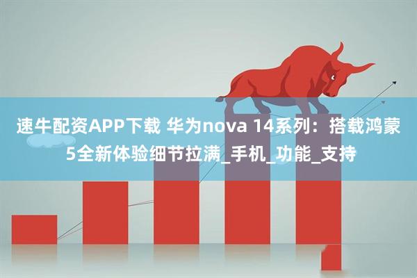 速牛配资APP下载 华为nova 14系列：搭载鸿蒙 5全新体验细节拉满_手机_功能_支持