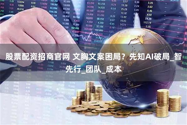 股票配资招商官网 文胸文案困局？先知AI破局_智先行_团队_成本