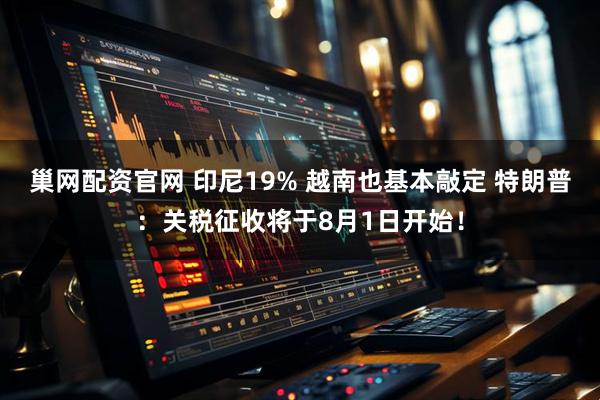 巢网配资官网 印尼19% 越南也基本敲定 特朗普：关税征收将于8月1日开始！
