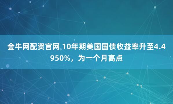 金牛网配资官网 10年期美国国债收益率升至4.4950%，为一个月高点