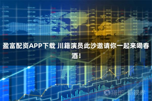 盈富配资APP下载 川籍演员此沙邀请你一起来喝春酒！