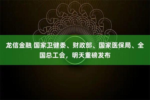龙信金融 国家卫健委、财政部、国家医保局、全国总工会，明天重磅发布