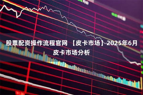 股票配资操作流程官网 【皮卡市场】2025年6月皮卡市场分析