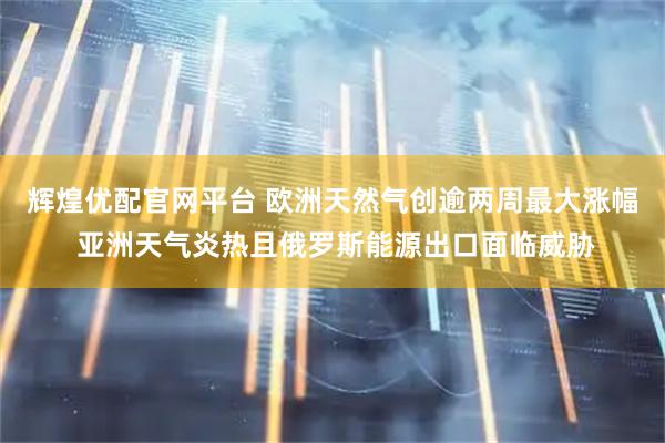 辉煌优配官网平台 欧洲天然气创逾两周最大涨幅 亚洲天气炎热且俄罗斯能源出口面临威胁