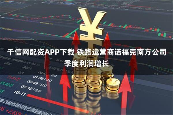 千信网配资APP下载 铁路运营商诺福克南方公司季度利润增长