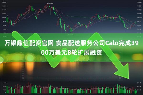 万银鼎信配资官网 食品配送服务公司Calo完成3900万美元B轮扩展融资
