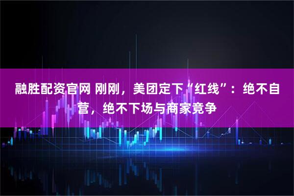 融胜配资官网 刚刚，美团定下“红线”：绝不自营，绝不下场与商家竞争