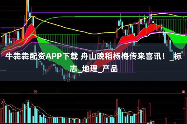 牛犇犇配资APP下载 舟山晚稻杨梅传来喜讯！_标志_地理_产品