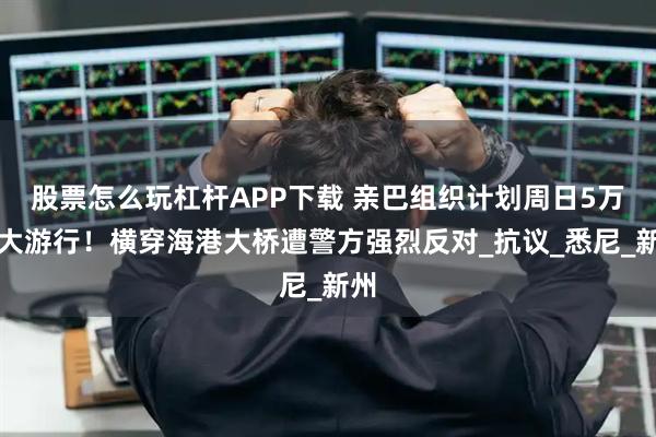 股票怎么玩杠杆APP下载 亲巴组织计划周日5万人大游行！横穿海港大桥遭警方强烈反对_抗议_悉尼_新州