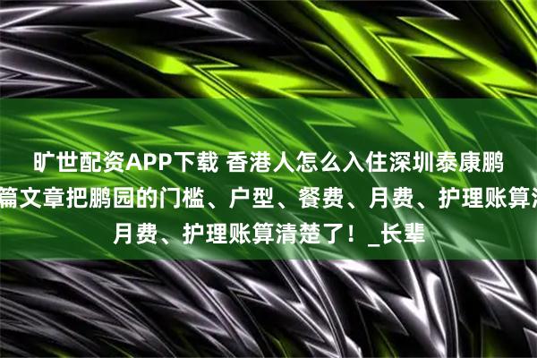 旷世配资APP下载 香港人怎么入住深圳泰康鹏园养老院？一篇文章把鹏园的门槛、户型、餐费、月费、护理账算清楚了！_长辈