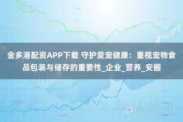 金多港配资APP下载 守护爱宠健康：重视宠物食品包装与储存的重要性_企业_营养_安圈
