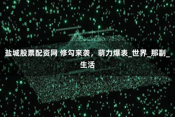 盐城股票配资网 修勾来袭，萌力爆表_世界_那副_生活