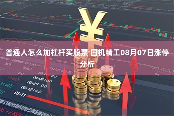 普通人怎么加杠杆买股票 国机精工08月07日涨停分析