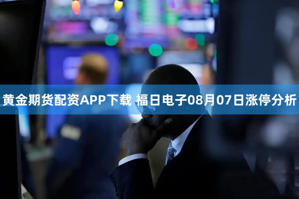 黄金期货配资APP下载 福日电子08月07日涨停分析