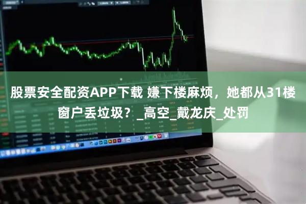 股票安全配资APP下载 嫌下楼麻烦，她都从31楼窗户丢垃圾？_高空_戴龙庆_处罚