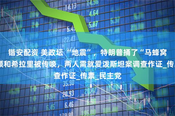 锴安配资 美政坛 “地震”,特朗普捅了“马蜂窝”,克林顿和希拉里被传唤,两人需就爱泼斯坦案调查作证_传票_民主党