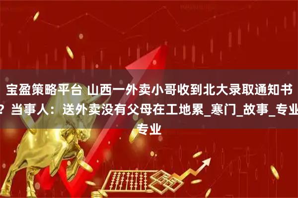 宝盈策略平台 山西一外卖小哥收到北大录取通知书？当事人：送外卖没有父母在工地累_寒门_故事_专业