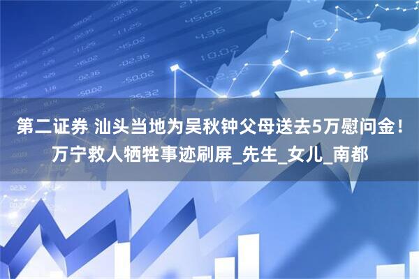 第二证券 汕头当地为吴秋钟父母送去5万慰问金！万宁救人牺牲事迹刷屏_先生_女儿_南都