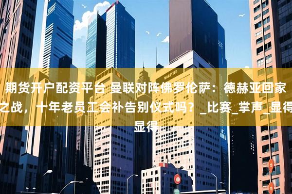 期货开户配资平台 曼联对阵佛罗伦萨:德赫亚回家之战,十年老员工会补告别仪式吗?_比赛_掌声_显得